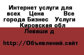 Интернет услуги для всех! › Цена ­ 300 - Все города Бизнес » Услуги   . Кировская обл.,Леваши д.